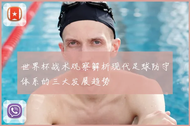 世界杯战术观察解析现代足球防守体系的三大发展趋势