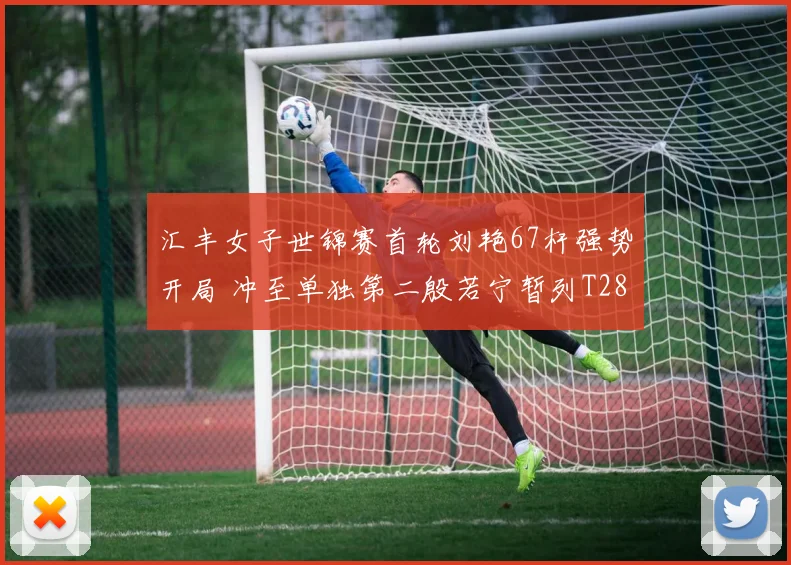 汇丰女子世锦赛首轮刘艳67杆强势开局 冲至单独第二殷若宁暂列T28