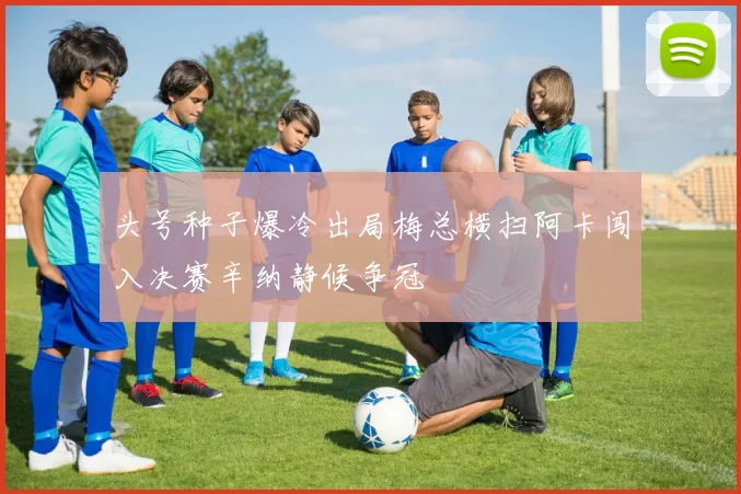 头号种子爆冷出局梅总横扫阿卡闯入决赛辛纳静候争冠