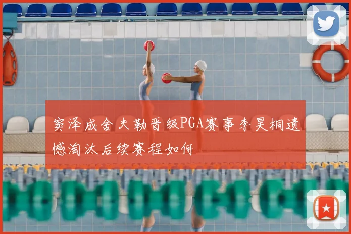 窦泽成舍夫勒晋级PGA赛事李昊桐遗憾淘汰后续赛程如何