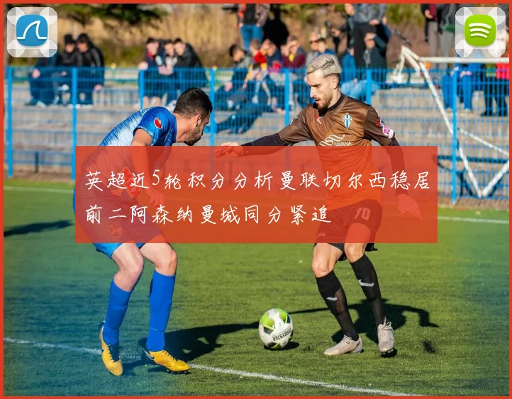 英超近5轮积分分析曼联切尔西稳居前二阿森纳曼城同分紧追