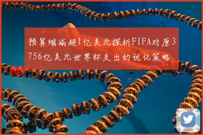 预算缩减超1亿美元探析FIFA对原3756亿美元世界杯支出的优化策略