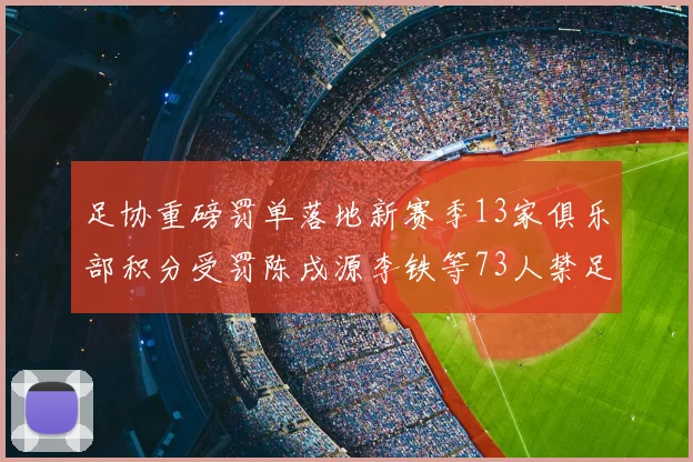 足协重磅罚单落地新赛季13家俱乐部积分受罚陈戌源李铁等73人禁足