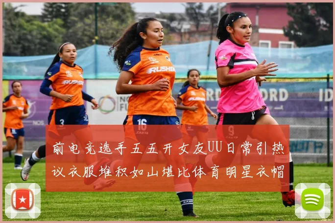 前电竞选手五五开女友UU日常引热议衣服堆积如山堪比体育明星衣帽间