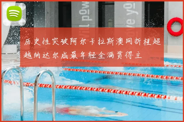 历史性突破阿尔卡拉斯澳网折桂超越纳达尔成最年轻全满贯得主