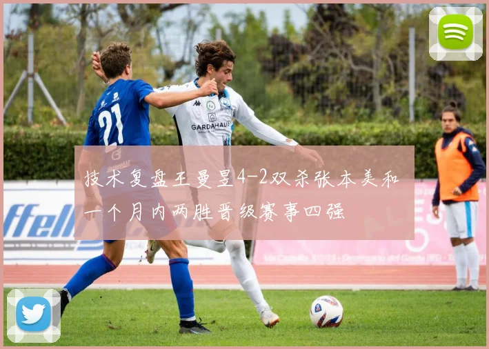 技术复盘王曼昱4-2双杀张本美和 一个月内两胜晋级赛事四强