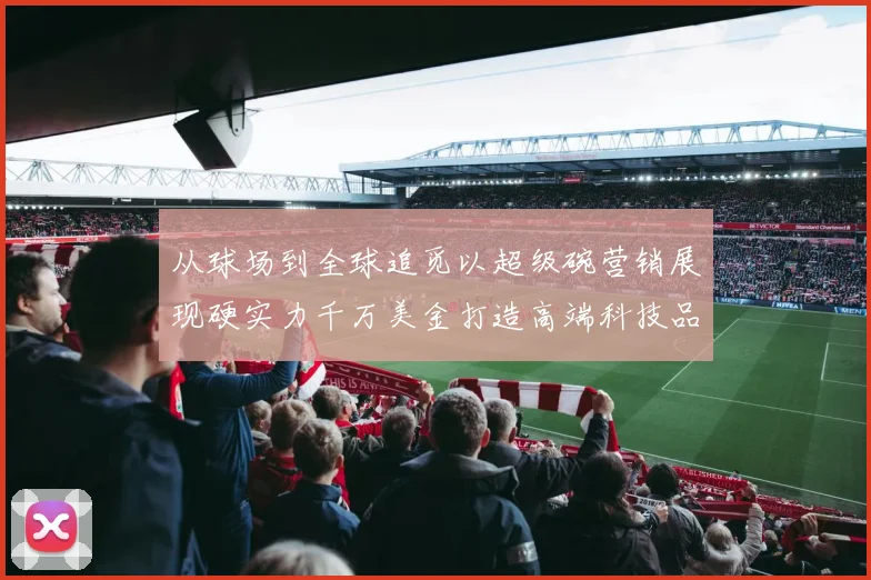 从球场到全球追觅以超级碗营销展现硬实力千万美金打造高端科技品牌形象