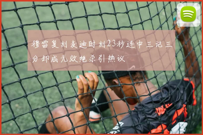 穆雷复刻麦迪时刻23秒连中三记三分却成无效绝杀引热议