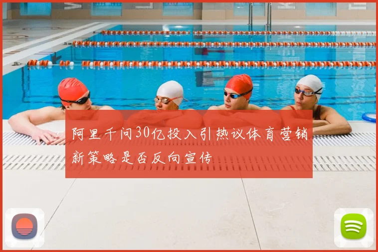 阿里千问30亿投入引热议体育营销新策略是否反向宣传
