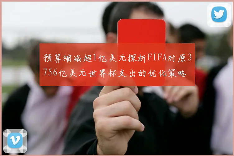预算缩减超1亿美元探析FIFA对原3756亿美元世界杯支出的优化策略