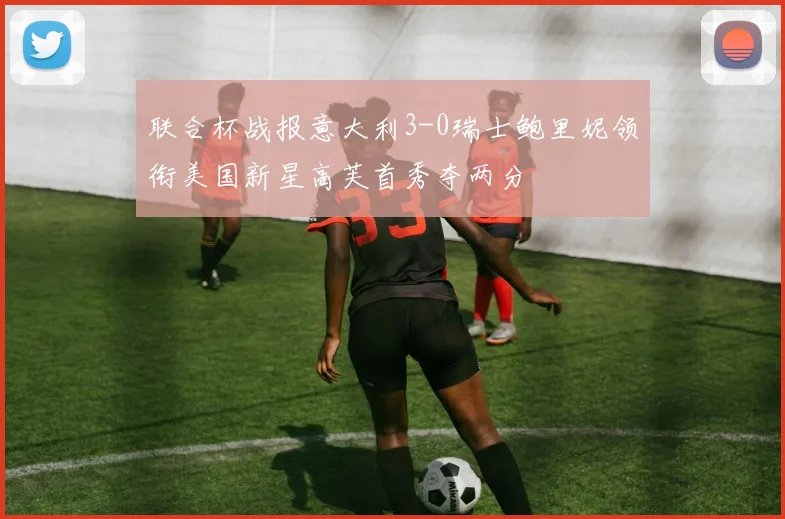 联合杯战报意大利3-0瑞士鲍里妮领衔美国新星高芙首秀夺两分