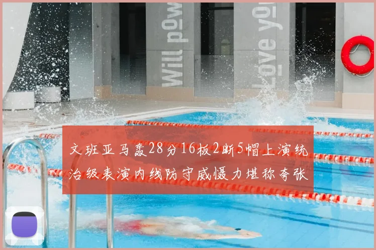 文班亚马轰28分16板2断5帽上演统治级表演内线防守威慑力堪称夸张