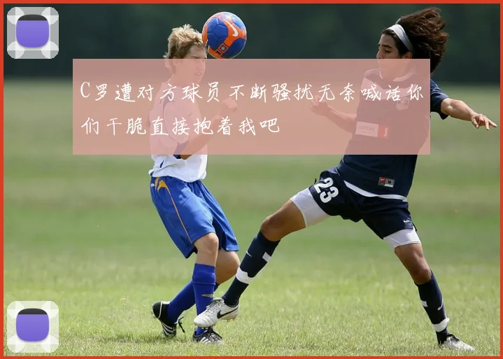 C罗遭对方球员不断骚扰无奈喊话你们干脆直接抱着我吧