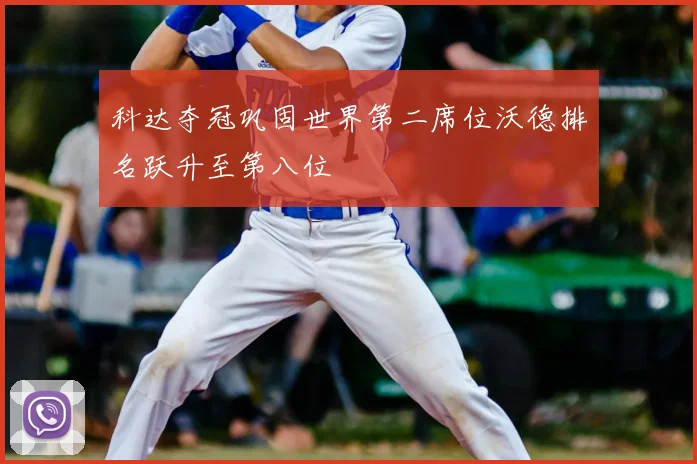 科达夺冠巩固世界第二席位沃德排名跃升至第八位