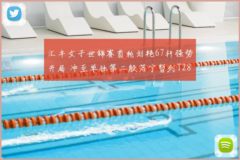 汇丰女子世锦赛首轮刘艳67杆强势开局 冲至单独第二殷若宁暂列T28