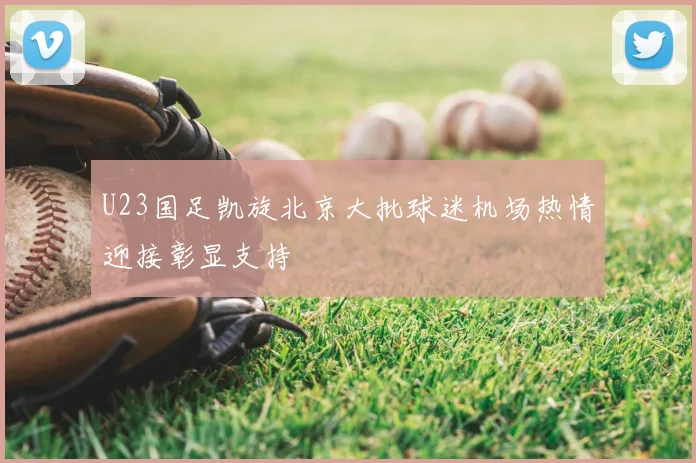 U23国足凯旋北京大批球迷机场热情迎接彰显支持