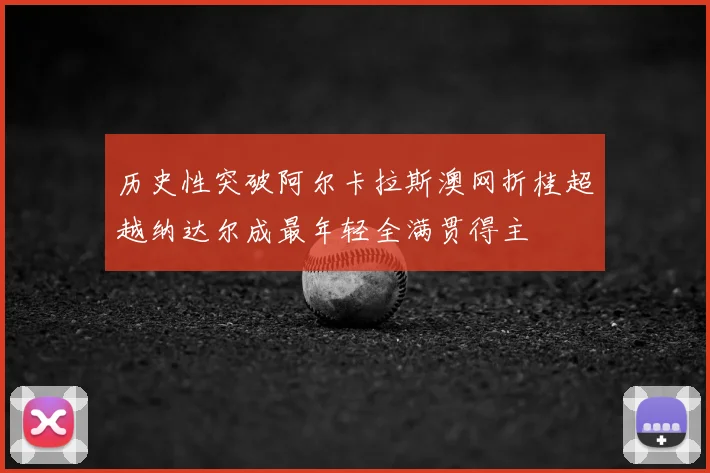 历史性突破阿尔卡拉斯澳网折桂超越纳达尔成最年轻全满贯得主
