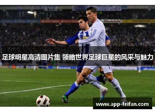 足球明星高清图片集 领略世界足球巨星的风采与魅力